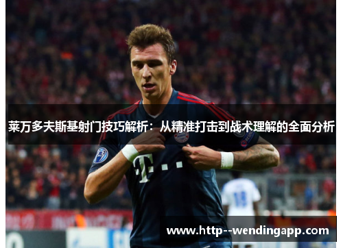莱万多夫斯基射门技巧解析:从精准打击到战术理解的全面分析 莱万多夫斯基射门技巧解析:从精准打击到战术理解的全面分析