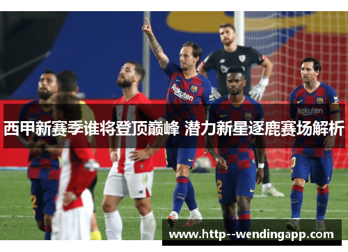 西甲新赛季谁将登顶巅峰 潜力新星逐鹿赛场解析