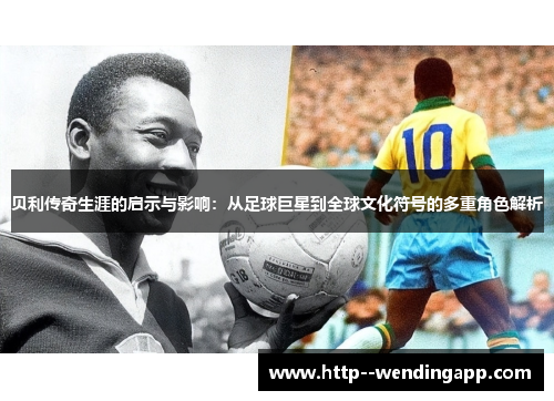 贝利传奇生涯的启示与影响:从足球巨星到全球文化符号的多重角色解析 贝利传奇生涯的启示与影响:从足球巨星到全球文化符号的多重角色解析