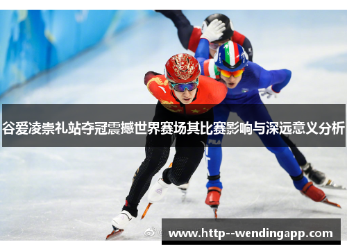 谷爱凌崇礼站夺冠震撼世界赛场其比赛影响与深远意义分析