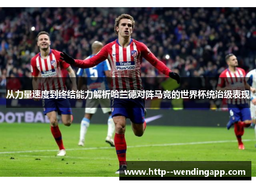 从力量速度到终结能力解析哈兰德对阵马竞的世界杯统治级表现 从力量速度到终结能力解析哈兰德对阵马竞的世界杯统治级表现