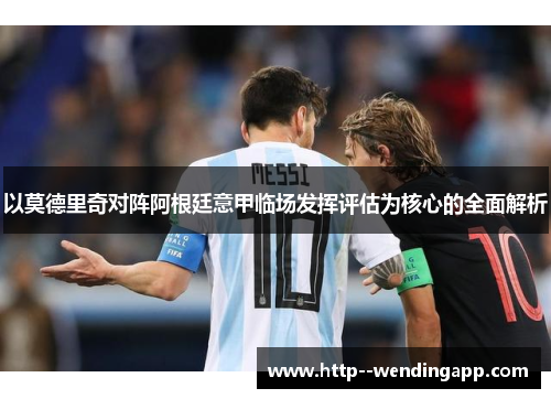 以莫德里奇对阵阿根廷意甲临场发挥评估为核心的全面解析 以莫德里奇对阵阿根廷意甲临场发挥评估为核心的全面解析