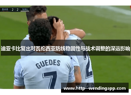 迪亚卡比复出对瓦伦西亚防线稳固性与战术调整的深远影响