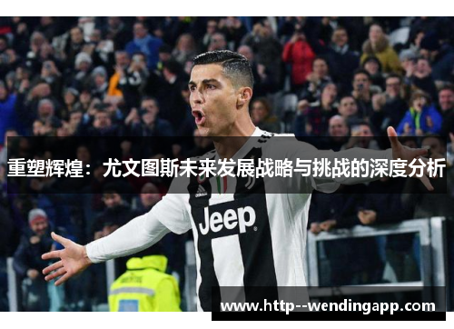 重塑辉煌：尤文图斯未来发展战略与挑战的深度分析