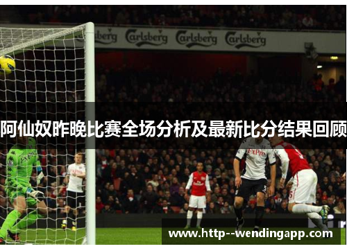 阿仙奴昨晚比赛全场分析及最新比分结果回顾 阿仙奴昨晚比赛全场分析及最新比分结果回顾