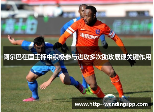 阿尔巴在国王杯中积极参与进攻多次助攻展现关键作用