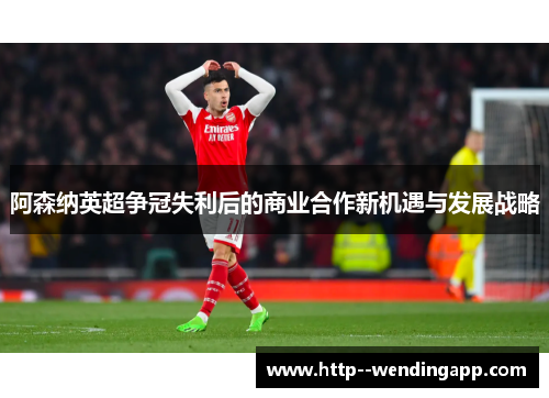阿森纳英超争冠失利后的商业合作新机遇与发展战略