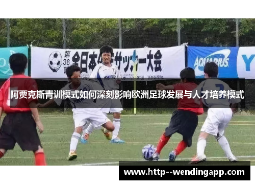 阿贾克斯青训模式如何深刻影响欧洲足球发展与人才培养模式 阿贾克斯青训模式如何深刻影响欧洲足球发展与人才培养模式