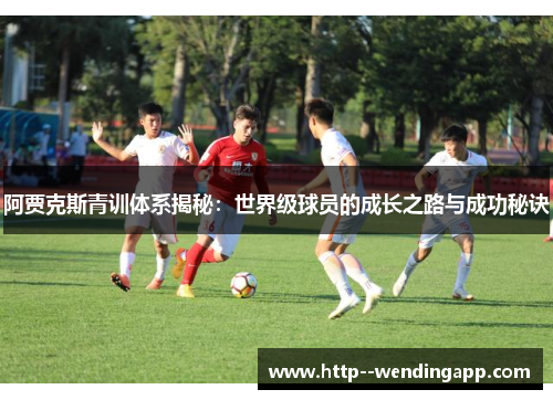 阿贾克斯青训体系揭秘：世界级球员的成长之路与成功秘诀