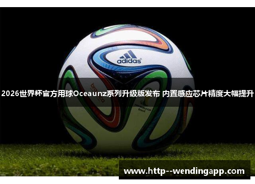 2026世界杯官方用球Oceaunz系列升级版发布 内置感应芯片精度大幅提升
