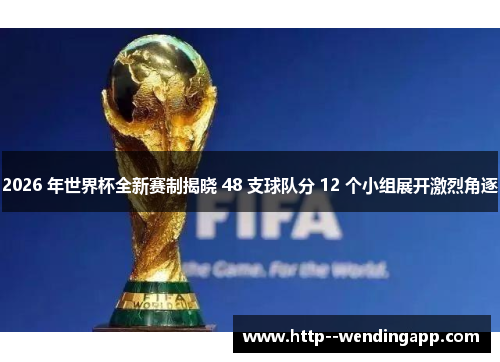 2026 年世界杯全新赛制揭晓 48 支球队分 12 个小组展开激烈角逐