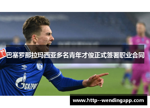 巴塞罗那拉玛西亚多名青年才俊正式签署职业合同