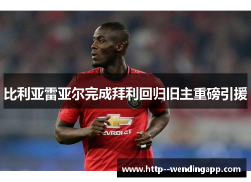 比利亚雷亚尔完成拜利回归旧主重磅引援